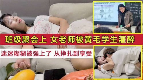 班级聚会灌醉女班主任！黄毛学生趁机强插内射，看她从反抗呻吟到欲仙欲死！